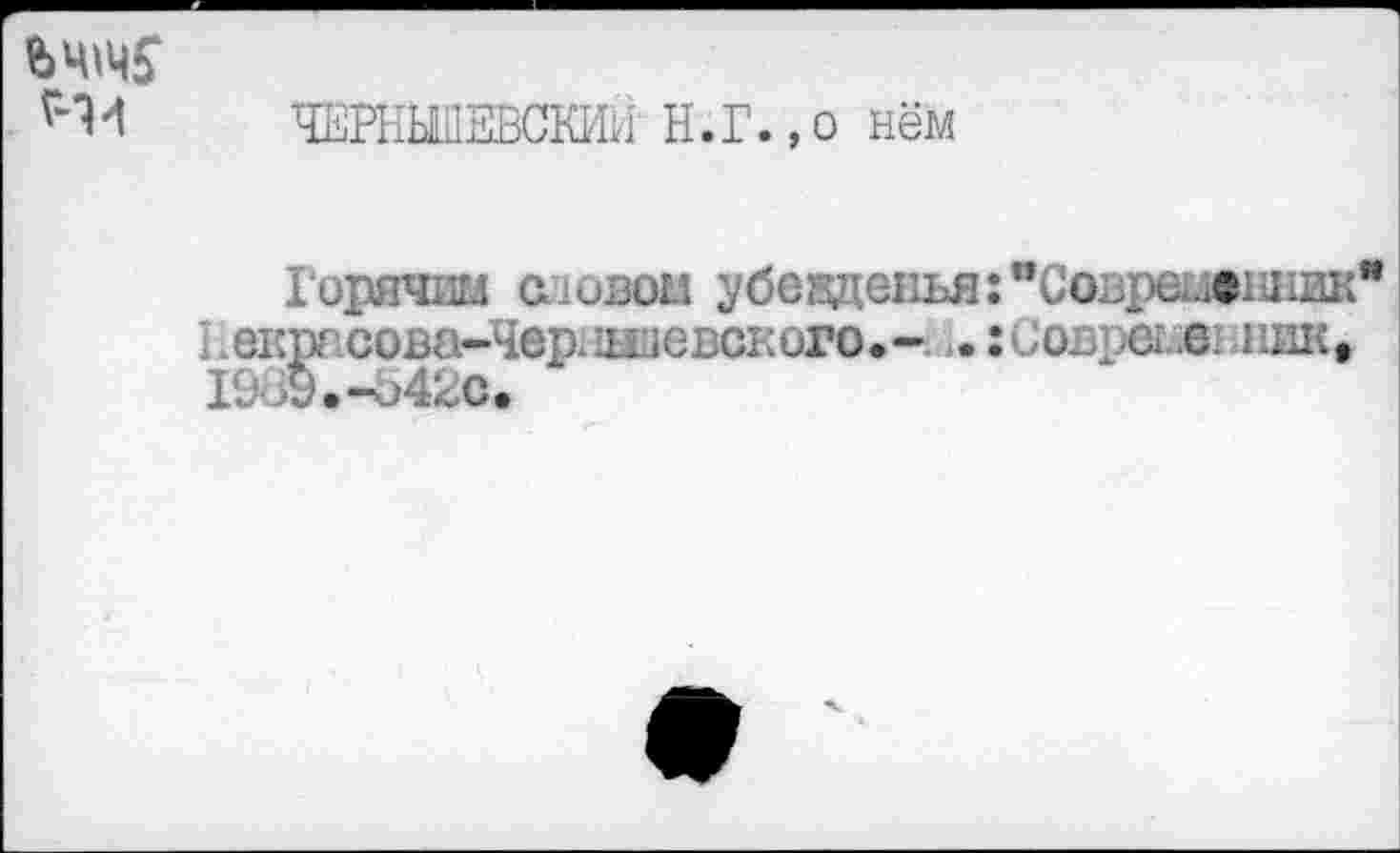 ﻿ЧЕРНЫШЕВСКРПг Н.Г.,о нём
Горячим еловой убежденья :"Соври.ошшк Гекрнсова-Чернншевского.- . suospetiei ник, 1989.-Ъ42с.